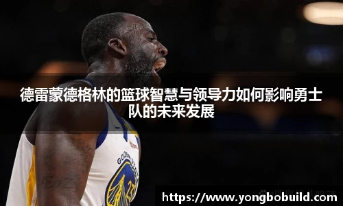 德雷蒙德格林的篮球智慧与领导力如何影响勇士队的未来发展