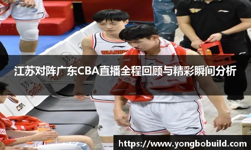 江苏对阵广东CBA直播全程回顾与精彩瞬间分析